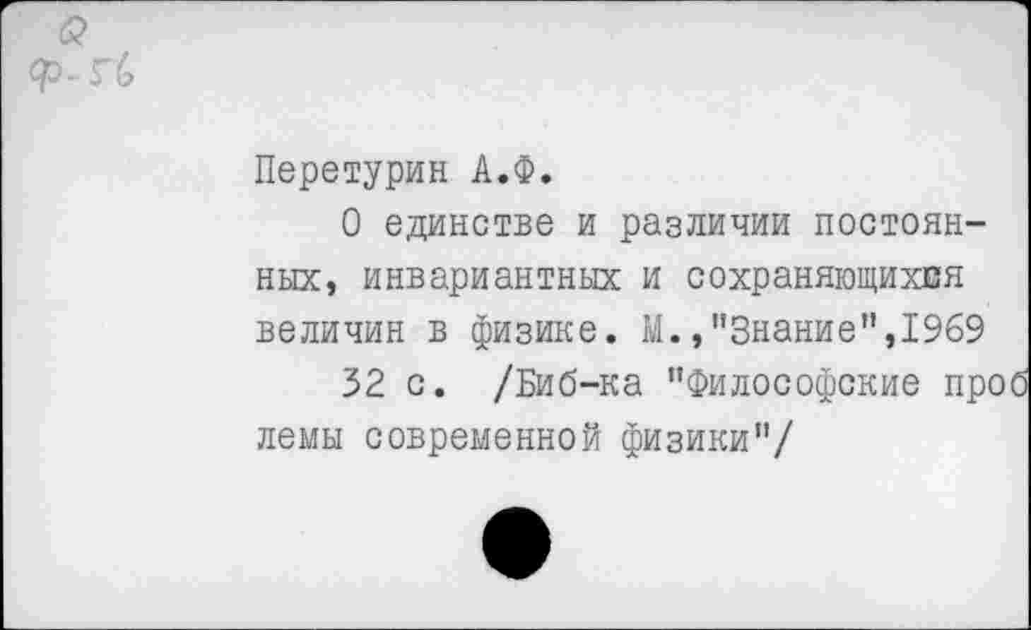 ﻿Перетурин А.Ф.
О единстве и различии постоянных, инвариантных и сохраняющихся величин в физике. М.»"Знание",1969
32 с. /Биб-ка "Философские проб лемы современной физики"/